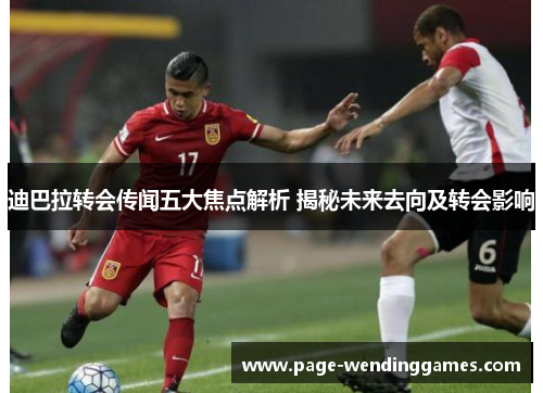 迪巴拉转会传闻五大焦点解析 揭秘未来去向及转会影响