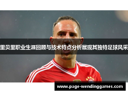 里贝里职业生涯回顾与技术特点分析展现其独特足球风采