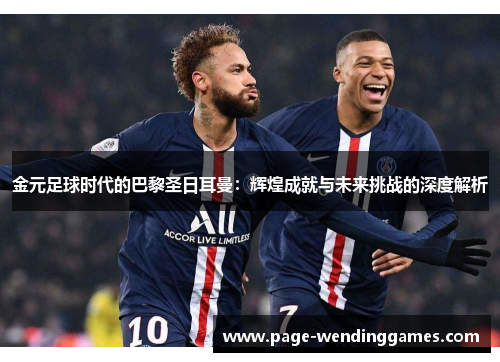 金元足球时代的巴黎圣日耳曼：辉煌成就与未来挑战的深度解析