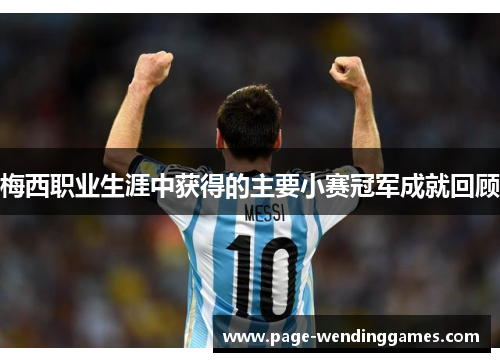 梅西职业生涯中获得的主要小赛冠军成就回顾