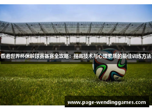 香港世界杯保龄球赛备赛全攻略：提高技术与心理素质的最佳训练方法