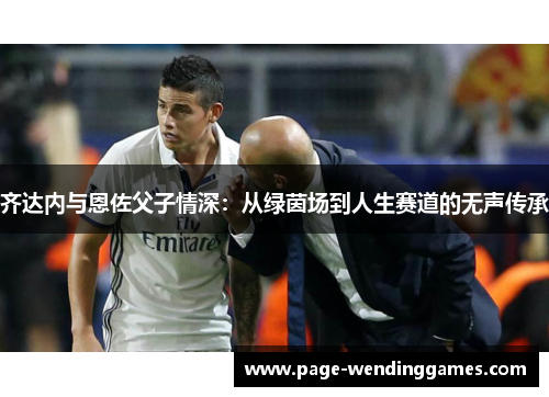 齐达内与恩佐父子情深：从绿茵场到人生赛道的无声传承