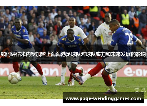 如何评估米内罗加盟上海海港足球队对球队实力和未来发展的影响