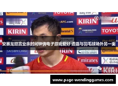 安赛龙坦言业余时间钟情电子游戏爱好 透露与羽毛球场外另一面