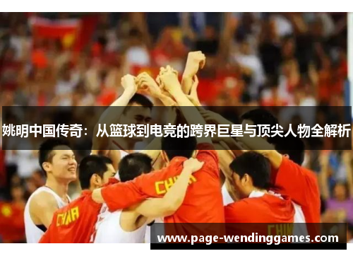 姚明中国传奇：从篮球到电竞的跨界巨星与顶尖人物全解析