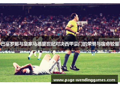 巴塞罗那与皇家马德里世纪对决西甲豪门的荣誉与宿命较量