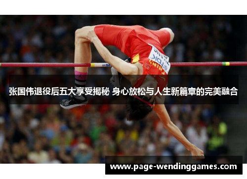 张国伟退役后五大享受揭秘 身心放松与人生新篇章的完美融合