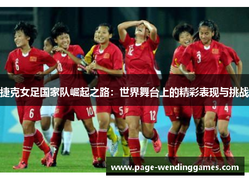 捷克女足国家队崛起之路：世界舞台上的精彩表现与挑战