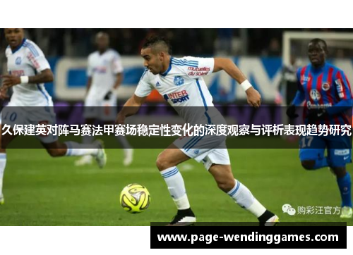 久保建英对阵马赛法甲赛场稳定性变化的深度观察与评析表现趋势研究
