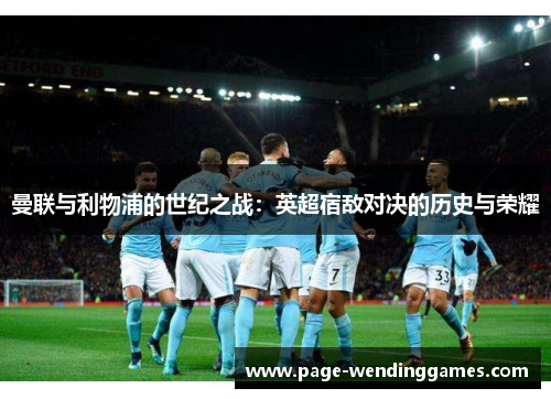 曼联与利物浦的世纪之战：英超宿敌对决的历史与荣耀