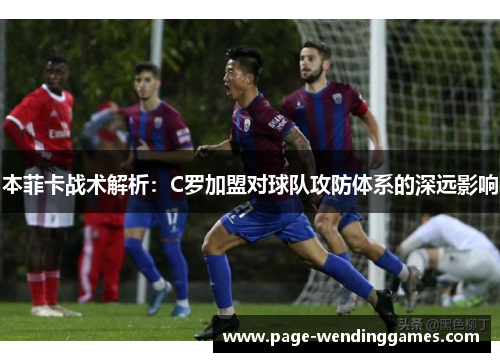 本菲卡战术解析：C罗加盟对球队攻防体系的深远影响