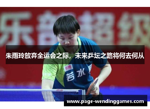 朱雨玲放弃全运会之际，未来乒坛之路将何去何从