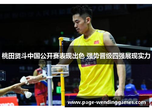 桃田贤斗中国公开赛表现出色 强势晋级四强展现实力 桃田贤斗中国公开赛表现出色 强势晋级四强展现实力
