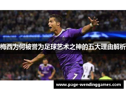 梅西为何被誉为足球艺术之神的五大理由解析 梅西为何被誉为足球艺术之神的五大理由解析
