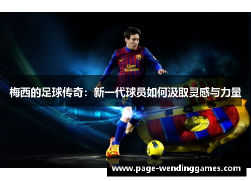 梅西的足球传奇:新一代球员如何汲取灵感与力量 梅西的足球传奇:新一代球员如何汲取灵感与力量