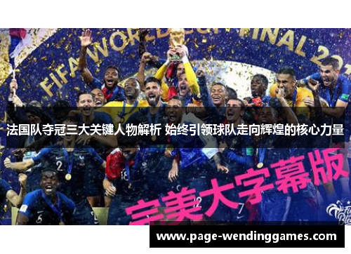 法国队夺冠三大关键人物解析 始终引领球队走向辉煌的核心力量