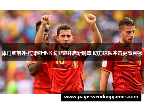 津门虎前外援加盟HNK戈里察开启新篇章 助力球队冲击更高目标