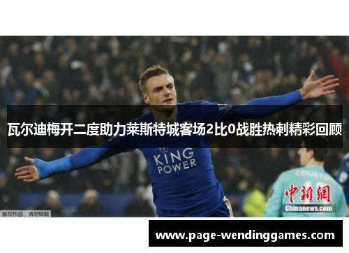 瓦尔迪梅开二度助力莱斯特城客场2比0战胜热刺精彩回顾 瓦尔迪梅开二度助力莱斯特城客场2比0战胜热刺精彩回顾