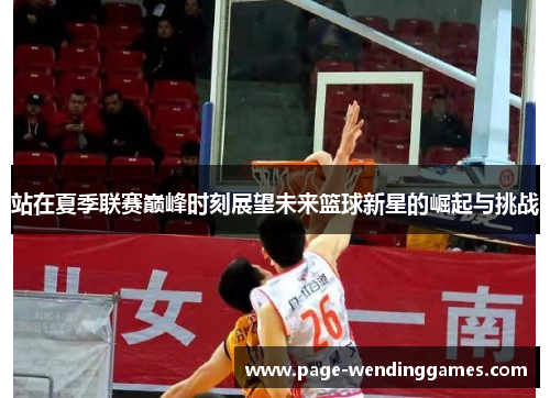 站在夏季联赛巅峰时刻展望未来篮球新星的崛起与挑战 站在夏季联赛巅峰时刻展望未来篮球新星的崛起与挑战