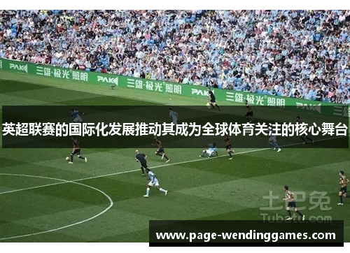 英超联赛的国际化发展推动其成为全球体育关注的核心舞台