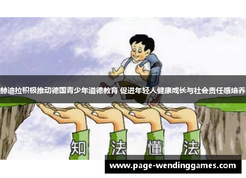 赫迪拉积极推动德国青少年道德教育 促进年轻人健康成长与社会责任感培养 赫迪拉积极推动德国青少年道德教育 促进年轻人健康成长与社会责任感培养
