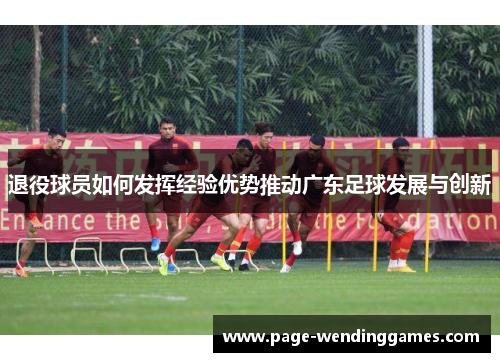 退役球员如何发挥经验优势推动广东足球发展与创新